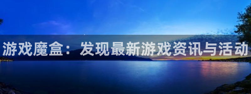 优贝娱乐下载链接：游戏魔盒：发现最新游戏资讯与活动