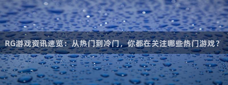 优贝娱乐开户测速：RG游戏资讯速览：从热门到冷门，你都在关注