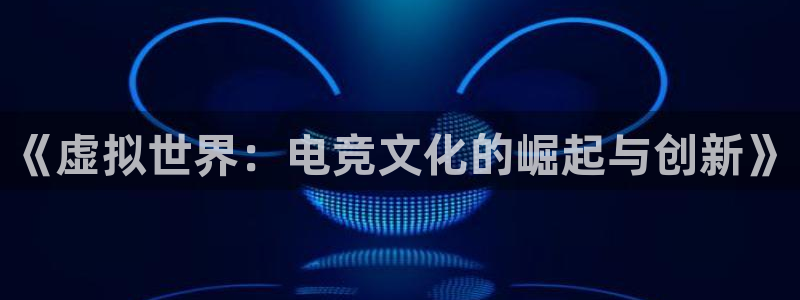 优贝娱乐游戏：《虚拟世界：电竞文化的崛起与创新》