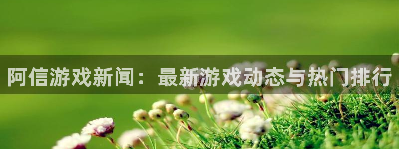 优贝娱乐什么意思：阿信游戏新闻：最新游戏动态与热门排行