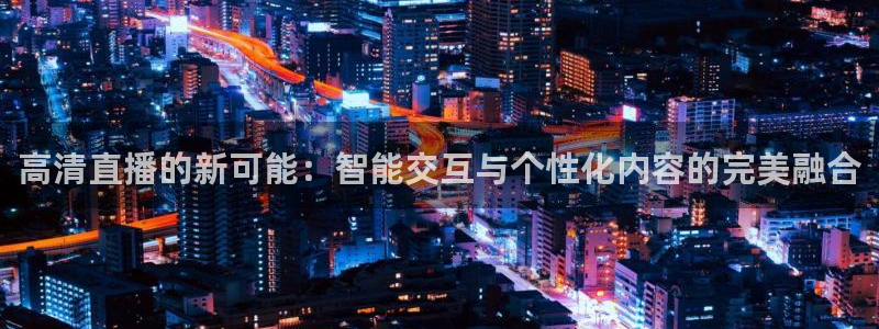 so米体育官网：高清直播的新可能：智能交互与个性化内容的完美融合