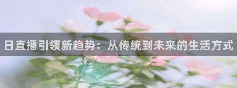 搜米so米体育：日直播引领新趋势：从传统到未来的生活方式