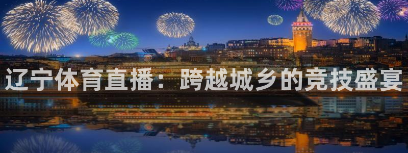 so米直播体育直播平台：辽宁体育直播：跨越城乡的竞技盛宴